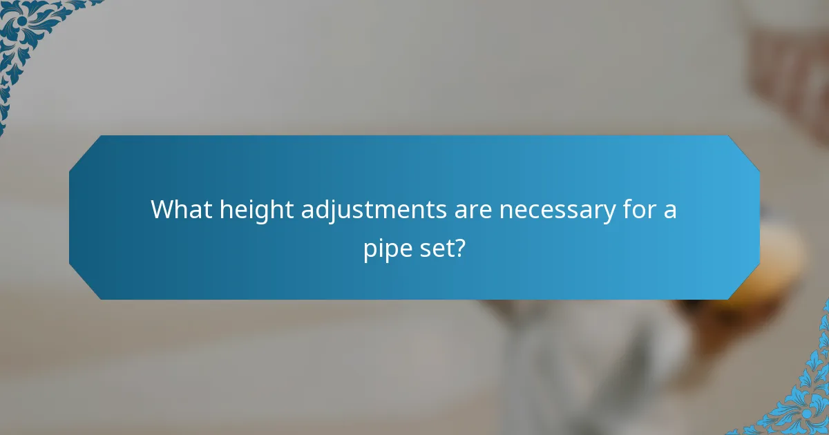 What height adjustments are necessary for a pipe set?